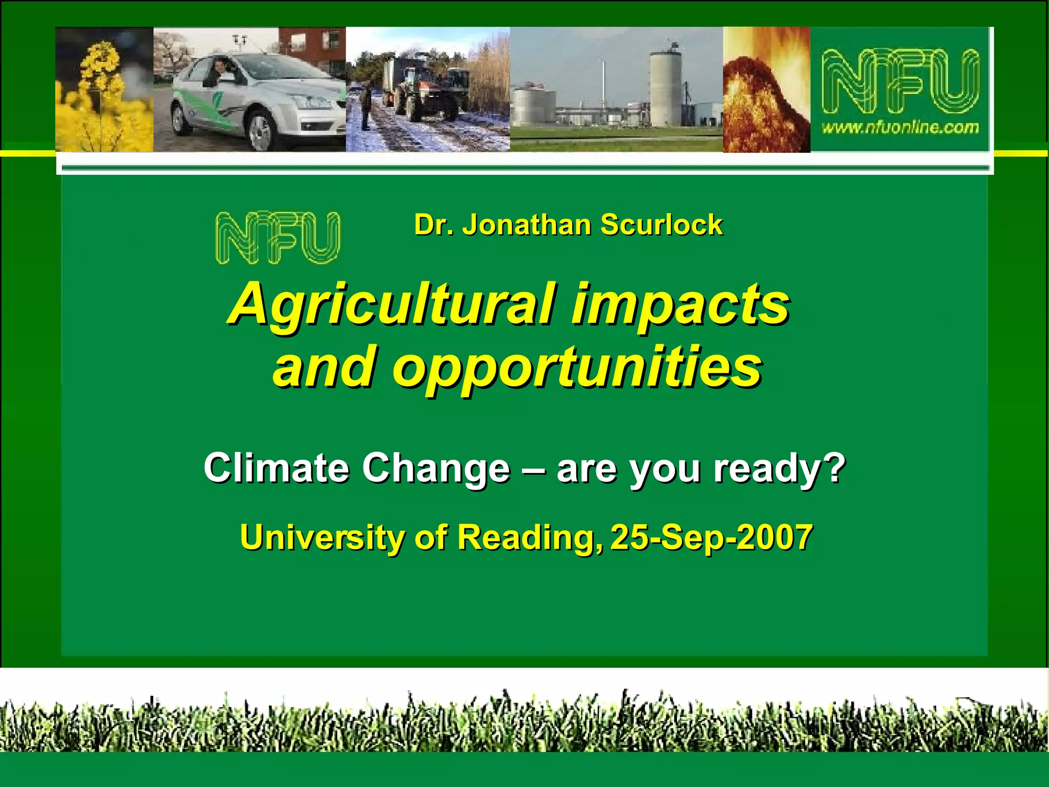 Dr. Jonathan Scurlock Agricultural impacts  and opportunities Climate Change – are you ready? University of Reading, 25-Sep-2007 
