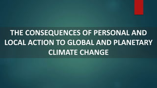 THE CONSEQUENCES OF PERSONAL AND
LOCAL ACTION TO GLOBAL AND PLANETARY
CLIMATE CHANGE
 