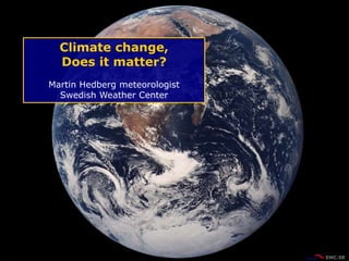 Climate change,
Does it matter?
Martin Hedberg meteorologist
Swedish Weather Center
 