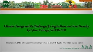 Climate Change and its Challenges for Agriculture and Food Security
by Dyborn Chibonga, NASFAMCEO
Presentation at ACP-EU Follow-up Committee meeting to be held on January 25-26, 2016 at the EESC in Brussels, Belgium
1
 