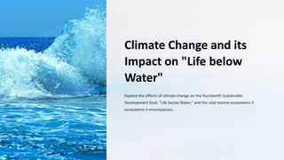 Climate Change and its
Impact on "Life below
Water"
Explore the effects of climate change on the fourteenth Sustainable
Development Goal, "Life below Water," and the vital marine ecosystems it
ecosystems it encompasses.
 