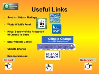 Useful Links Scottish Natural Heritage World Wildlife Fund Royal Society of the Protection of Cruelty to Birds BBC Weather Centre Climate Change Science Museum Go back Go forward 