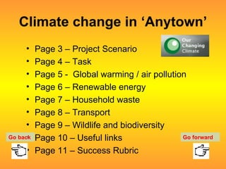 Climate change in ‘Anytown’ Page 3 – Project Scenario Page 4 – Task Page 5 -  Global warming / air pollution Page 6 – Renewable energy Page 7 – Household waste Page 8 – Transport Page 9 – Wildlife and biodiversity Page 10 – Useful links Page 11 – Success Rubric Go back Go forward 