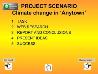 PROJECT SCENARIO Climate change in ‘Anytown’ TASK WEB RESEARCH REPORT AND CONCLUSIONS PRESENT IDEAS SUCCESS Go back Go forward 