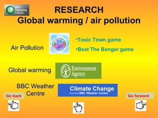 RESEARCH Global warming / air pollution Air Pollution Global warming Toxic Town game Beat The Banger game BBC Weather Centre Go back Go forward 
