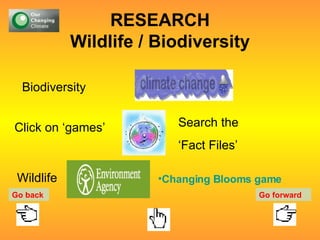 RESEARCH Wildlife / Biodiversity Biodiversity Click on ‘games’ Search the  ‘ Fact Files’ Wildlife Changing Blooms game Go back Go forward 