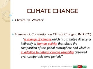 CLIMATE CHANGE 
 Climate vs Weather 
 Framework Convention on Climate Change (UNFCCC) 
“a change of climate which is attributed directly or indirectly to human activity that alters the composition of the global atmosphere and which is in addition to natural climate variability observed over comparable time periods”  
