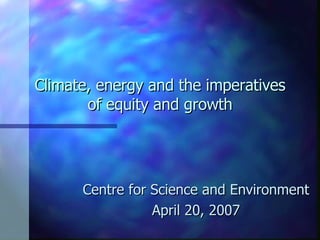 Climate, energy and the imperatives of equity and growth Centre for Science and Environment April 20, 2007 