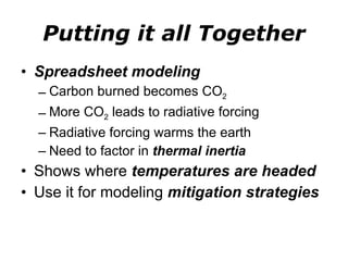 Putting it all Together Spreadsheet modeling Carbon burned becomes CO 2 More CO 2  leads to radiative forcing Radiative forcing warms the earth Need to factor in  thermal inertia Shows where  temperatures are headed Use it for modeling  mitigation strategies 