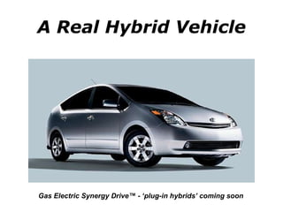 A Real Hybrid Vehicle Gas Electric Synergy Drive™ - ‘plug-in hybrids’ coming soon 