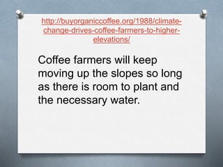 http://buyorganiccoffee.org/1988/climate-
change-drives-coffee-farmers-to-higher-
elevations/
Coffee farmers will keep
moving up the slopes so long
as there is room to plant and
the necessary water.
 