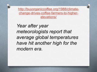 http://buyorganiccoffee.org/1988/climate-
change-drives-coffee-farmers-to-higher-
elevations/
Year after year
meteorologists report that
average global temperatures
have hit another high for the
modern era.
 