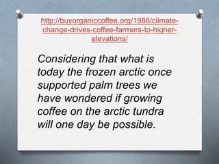 http://buyorganiccoffee.org/1988/climate-
change-drives-coffee-farmers-to-higher-
elevations/
Considering that what is
today the frozen arctic once
supported palm trees we
have wondered if growing
coffee on the arctic tundra
will one day be possible.
 