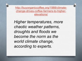 http://buyorganiccoffee.org/1988/climate-
change-drives-coffee-farmers-to-higher-
elevations/
Higher temperatures, more
chaotic weather patterns,
droughts and floods we
become the norm as the
world climate change,
according to experts.
 