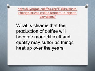 http://buyorganiccoffee.org/1988/climate-
change-drives-coffee-farmers-to-higher-
elevations/
What is clear is that the
production of coffee will
become more difficult and
quality may suffer as things
heat up over the years.
 