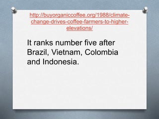 http://buyorganiccoffee.org/1988/climate-
change-drives-coffee-farmers-to-higher-
elevations/
It ranks number five after
Brazil, Vietnam, Colombia
and Indonesia.
 