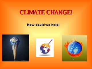 CLIMATE CHANGE! How could we help! 