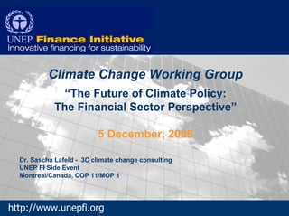 Climate Change Working Group
              “The Future of Climate Policy:
            The Financial Sector Perspective”

                          5 December, 2005

  Dr. Sascha Lafeld - 3C climate change consulting
  UNEP FI Side Event
  Montreal/Canada, COP 11/MOP 1




http://www.unepfi.org                                Lafeld, 05.12.05, 3C