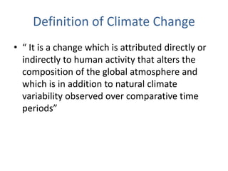 Definition of Climate Change
• “ It is a change which is attributed directly or
indirectly to human activity that alters the
composition of the global atmosphere and
which is in addition to natural climate
variability observed over comparative time
periods”
 