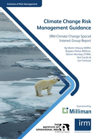 Developing risk professionals
Institute of Risk Management
Climate Change Risk
Management Guidance
IRM Climate Change Special
Interest Group Report
By Martin Massey MIRM,
Bogdan Pletea IRMCert,
Darren Munday CFIRM,
Neil Cantle &
Iain Felstead
Sponsored by
 
