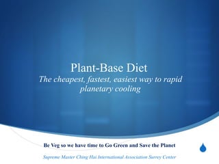 Plant-Base Diet  The cheapest, fastest, easiest way to rapid planetary cooling Be Veg so we have time to Go Green and Save the Planet Supreme Master Ching Hai International Association Surrey Center 