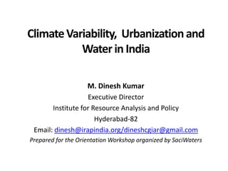 Climate Variability, Urbanization and
           Water in India

                   M. Dinesh Kumar
                   Executive Director
       Institute for Resource Analysis and Policy
                      Hyderabad-82
 Email: dinesh@irapindia.org/dineshcgiar@gmail.com
Prepared for the Orientation Workshop organized by SaciWaters
 