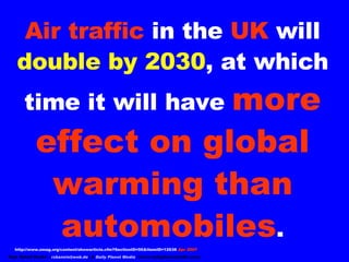 Air traffic  in the  UK  will  double by 2030 , at which time it will have  more effect on global warming than automobiles...