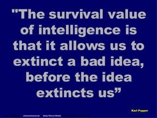 Karl Popper &quot;The survival value of intelligence is that it allows us to extinct a bad idea, before the idea extincts ...