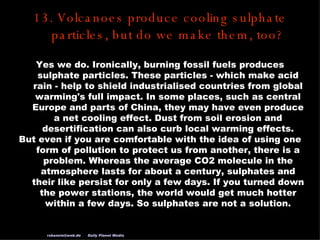 13. Volcanoes produce cooling sulphate particles, but do we make them, too? Yes we do. Ironically, burning fossil fuels pr...