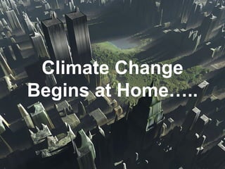 Climate Change Begins at Home….. Climate Change Begins at Home….. 