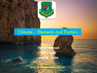Climate : Elements and Factors
Email: tanvirhridoy74@gmail.com
Tanvir Ahmed
Roll : 1007
MESM - 2020
 