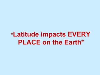 * Latitude impacts EVERY PLACE on the Earth*  