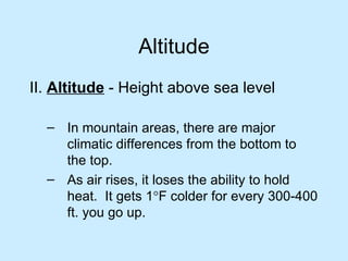 Altitude II.  Altitude   - Height above sea level In mountain areas, there are major climatic differences from the bottom to the top. As air rises, it loses the ability to hold heat.  It gets 1  F colder for every 300-400 ft. you go up.  