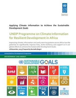 UNDP Programme on Climate Information
for ResilientDevelopment in Africa
Improving climate information and early warning systems across Africa has the
potential to significantly improve lives, build resiliency and support us in our
global efforts to achieve the Sustainable Development Goals.
18 November, 2015 | Prepared by Bonizella Biagini
Applying Climate Information to Achieve the Sustainable
Development Goals
 