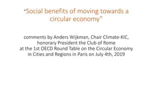 ”Social benefits of moving towards a
circular economy”
comments by Anders Wijkman, Chair Climate-KIC,
honorary President the Club of Rome
at the 1st OECD Round Table on the Circular Economy
in Cities and Regions in Paris on July 4th, 2019
 