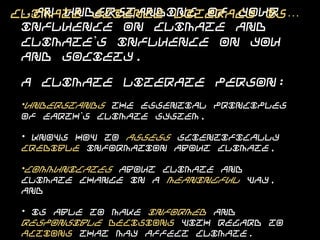 Climate Science Literacy is…

 …an understanding of your influence on climate
 and climate’s influence on you and society.

 A climate literate person:
 •understands the essential principles of Earth’s climate system,

 • knows how to assess scientifically credible information about
 climate,

 •communicates about climate and climate change in a meaningful
 way, and

 • is able to make informed and responsible decisions with regard to
 actions that may affect climate.
 