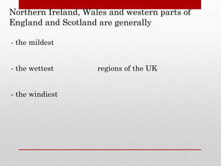 Northern Ireland, Wales and western parts of
England and Scotland are generally
- the mildest
- the wettest
- the windiest
regions of the UK
 