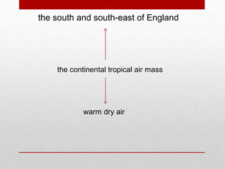 the south and south-east of England
the continental tropical air mass
warm dry air
 