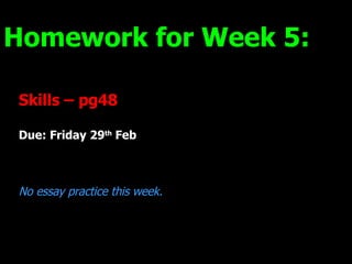 Skills – pg48 Due: Friday 29 th  Feb No essay practice this week. Homework for Week 5: 