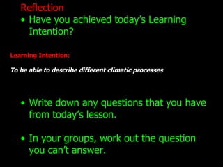 Reflection Have you achieved today’s Learning Intention? Write down any questions that you have from today’s lesson. In your groups, work out the question you can’t answer. Learning Intention: To be able to describe different climatic processes 