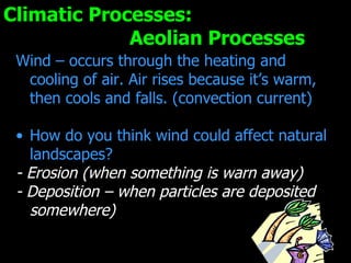 Climatic Processes:  Aeolian Processes Wind – occurs through the heating and cooling of air. Air rises because it’s warm, then cools and falls. (convection current) How do you think wind could affect natural landscapes?  - Erosion (when something is warn away) - Deposition – when particles are deposited somewhere) 