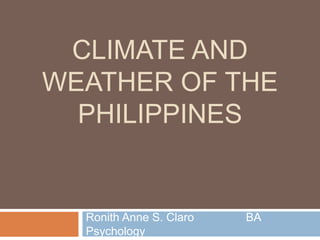 CLIMATE AND
WEATHER OF THE
PHILIPPINES
Ronith Anne S. Claro BA
Psychology
 