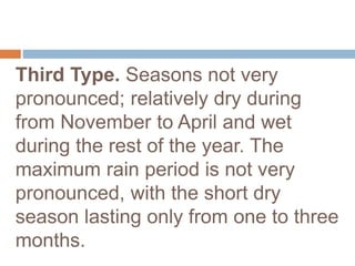 Third Type. Seasons not very
pronounced; relatively dry during
from November to April and wet
during the rest of the year. The
maximum rain period is not very
pronounced, with the short dry
season lasting only from one to three
months.
 