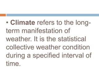 • Climate refers to the long-
term manifestation of
weather. It is the statistical
collective weather condition
during a specified interval of
time.
 
