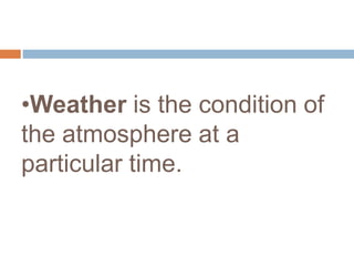 •Weather is the condition of
the atmosphere at a
particular time.
 