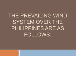 THE PREVAILING WIND
SYSTEM OVER THE
PHILIPPINES ARE AS
FOLLOWS:
 