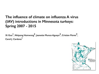 The inﬂuence of climate on inﬂuenza A virus
(IAV) introductions in Minnesota turkeys:
Spring 2007 - 2015
Xi Guo
1
, Nitipong Homwong
2
, Jeanette Munoz-Aguayo
3
, Cristian Flores
3
,
Carol J. Cardona
1
 