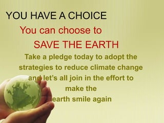 YOU HAVE A CHOICE
You can choose to
SAVE THE EARTH
Take a pledge today to adopt the
strategies to reduce climate change
and let’s all join in the effort to
make the
earth smile again
 