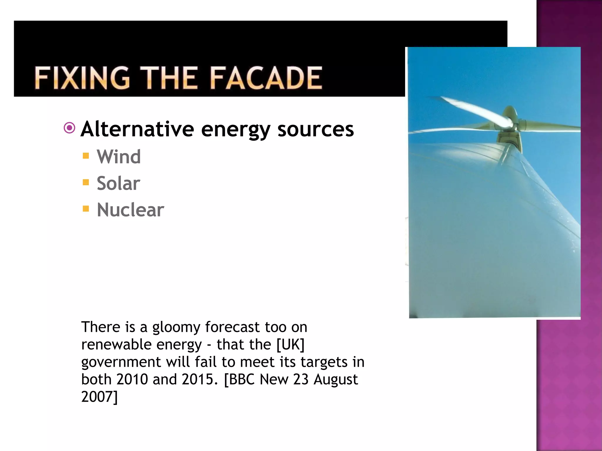 Alternative energy sources Wind Solar Nuclear There is a gloomy forecast too on renewable energy - that the [UK] government will fail to meet its targets in both 2010 and 2015. [BBC New 23 August 2007] 