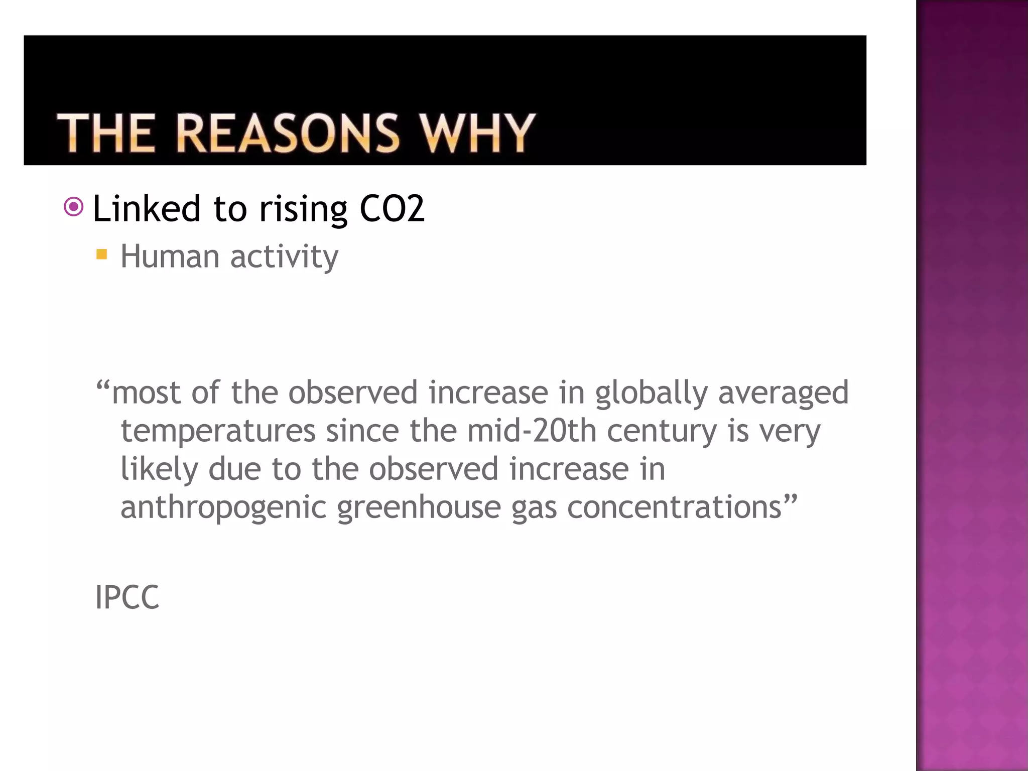 Linked to rising CO2 Human activity “ most of the observed increase in globally averaged temperatures since the mid-20th century is very likely due to the observed increase in anthropogenic greenhouse gas concentrations” IPCC 